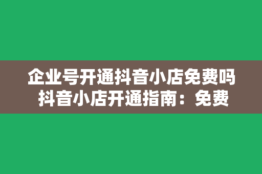 企业号开通抖音小店免费吗 抖音小店开通指南：免费吗？如何操作？