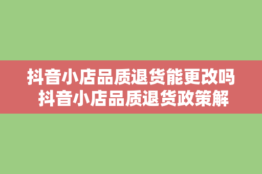 抖音小店品质退货能更改吗 抖音小店品质退货政策解读与解决方案