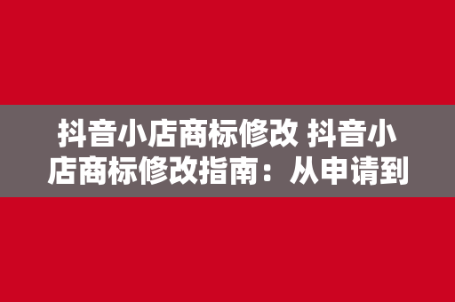 抖音小店商标修改 抖音小店商标修改指南：从申请到审核，一文详解商标修改流程与策略