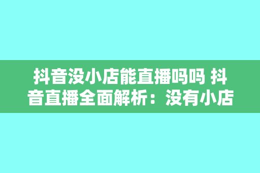 抖音没小店能直播吗吗 抖音直播全面解析：没有小店能否直播？如何开启直播？