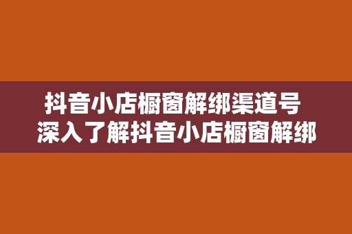 抖音小店橱窗解绑渠道号 深入了解抖音小店橱窗解绑渠道号，轻松操作不再烦恼