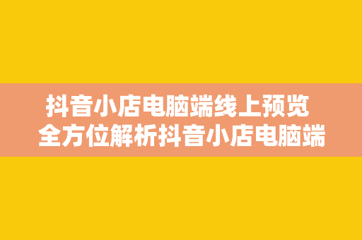 抖音小店电脑端线上预览 全方位解析抖音小店电脑端线上预览：操作指南与深度拓展