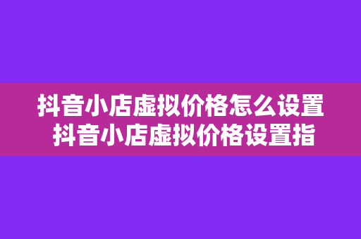 抖音小店虚拟价格怎么设置 抖音小店虚拟价格设置指南：轻松提高转化率