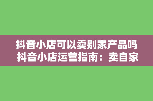 抖音小店可以卖别家产品吗 抖音小店运营指南：卖自家产品还是别家产品？