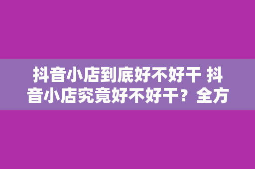 抖音小店到底好不好干 抖音小店究竟好不好干？全方位解析抖音小店的优势与挑战