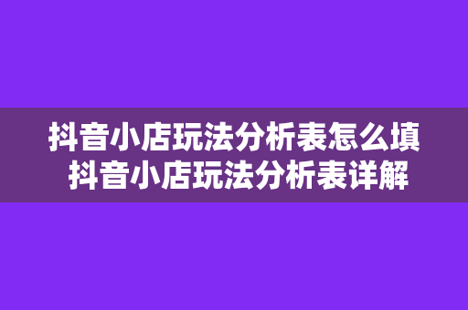 抖音小店玩法分析表怎么填 抖音小店玩法分析表详解：玩法、策略与实战技巧