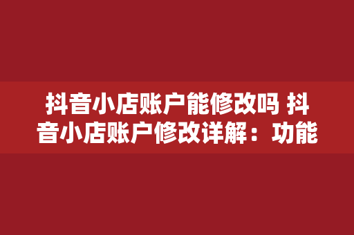 抖音小店账户能修改吗 抖音小店账户修改详解：功能、限制与操作指南