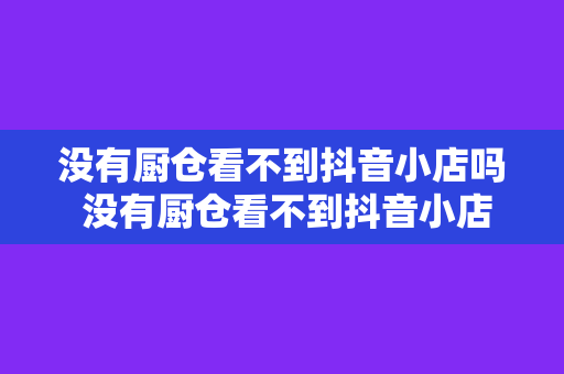 没有厨仓看不到抖音小店吗 没有厨仓看不到抖音小店吗？全方位解析抖音小店可视性问题