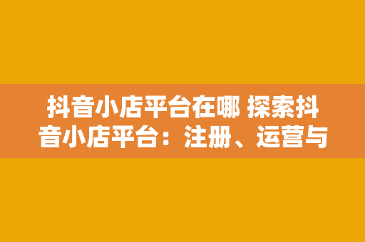 抖音小店平台在哪 探索抖音小店平台：注册、运营与盈利全攻略