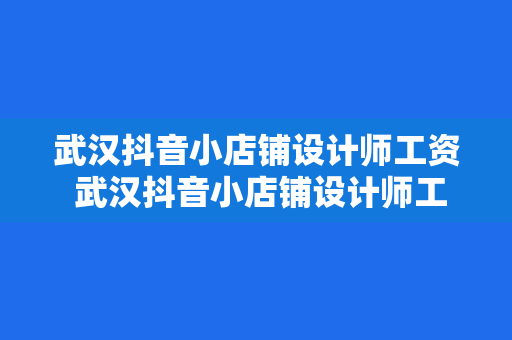 武汉抖音小店铺设计师工资 武汉抖音小店铺设计师工资揭秘与发展前景分析