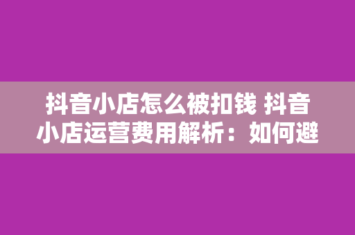 抖音小店怎么被扣钱 抖音小店运营费用解析：如何避免不必要的扣费