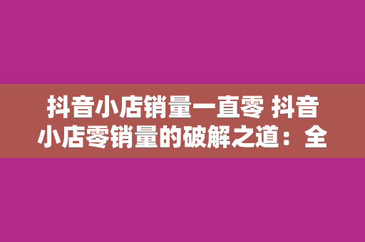 抖音小店销量一直零 抖音小店零销量的破解之道：全方位优化策略指南