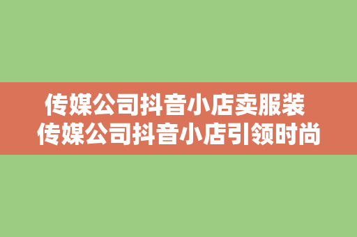 传媒公司抖音小店卖服装 传媒公司抖音小店引领时尚潮流，优质服装助力短视频营销