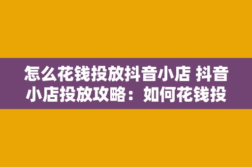 怎么花钱投放抖音小店 抖音小店投放攻略：如何花钱投放实现销量暴增