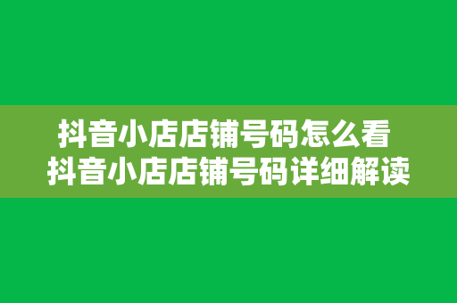 抖音小店店铺号码怎么看 抖音小店店铺号码详细解读：如何查看与管理店铺信息