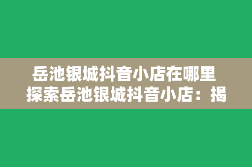 岳池银城抖音小店在哪里 探索岳池银城抖音小店：揭秘网红带货新地标