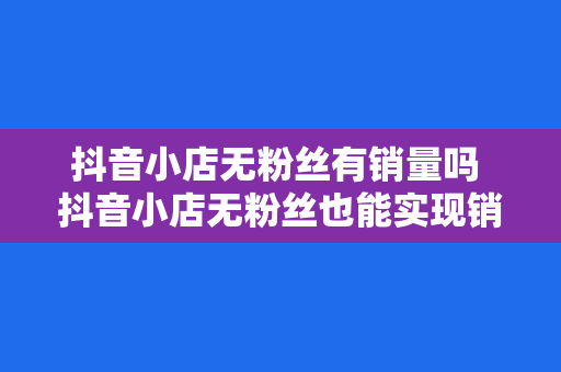 抖音小店无粉丝有销量吗 抖音小店无粉丝也能实现销量神话的秘密武器