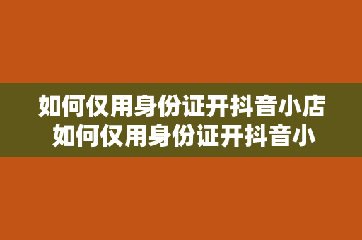 如何仅用身份证开抖音小店 如何仅用身份证开抖音小店：轻松上手指南