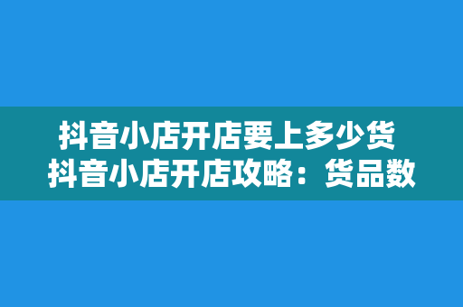 抖音小店开店要上多少货 抖音小店开店攻略：货品数量与运营策略