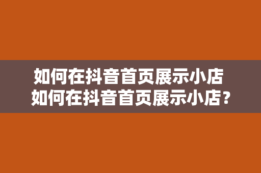 如何在抖音首页展示小店 如何在抖音首页展示小店？全方位攻略助力商家火速升温！