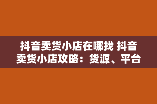 抖音卖货小店在哪找 抖音卖货小店攻略：货源、平台、运营一网打尽！