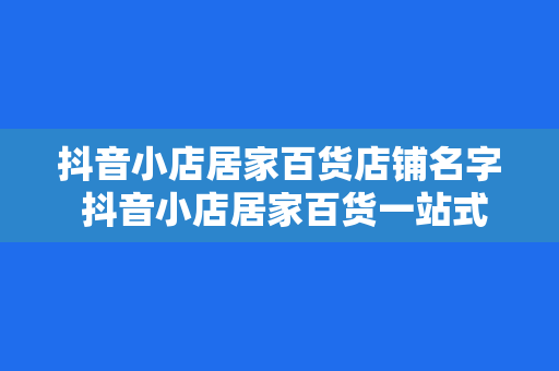 抖音小店居家百货店铺名字 抖音小店居家百货一站式购物天堂