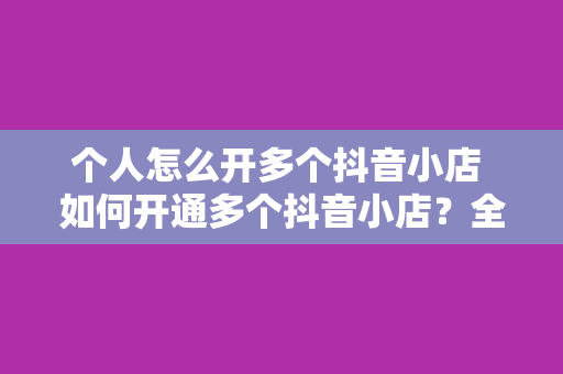 个人怎么开多个抖音小店 如何开通多个抖音小店？全方位指南助你轻松上手