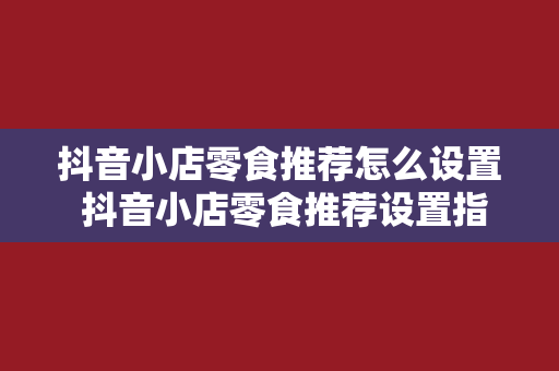 抖音小店零食推荐怎么设置 抖音小店零食推荐设置指南：轻松提升销量的小技巧