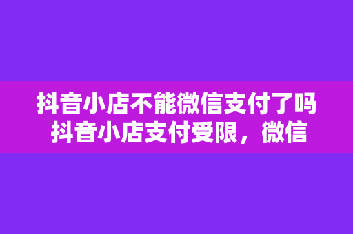 抖音小店不能微信支付了吗 抖音小店支付受限，微信支付功能疑似暂停，揭秘背后原因及影响