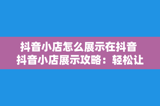 抖音小店怎么展示在抖音 抖音小店展示攻略：轻松让你的小店在抖音上火起来！