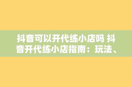 抖音可以开代练小店吗 抖音开代练小店指南：玩法、优势与注意事项