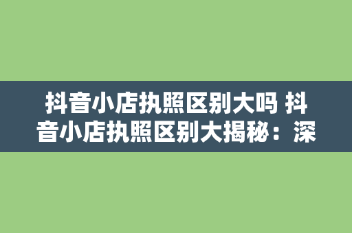 抖音小店执照区别大吗 抖音小店执照区别大揭秘：深入了解抖音小店各类执照差异及办理流程