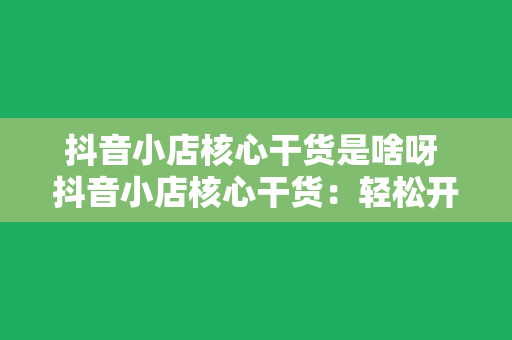 抖音小店核心干货是啥呀 抖音小店核心干货：轻松开启电商之旅