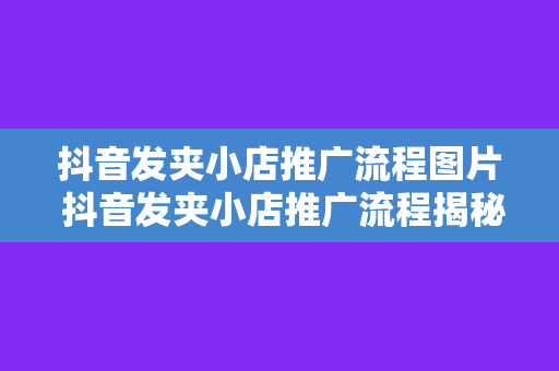 抖音发夹小店推广流程图片 抖音发夹小店推广流程揭秘：从选品到爆红的全方位指南