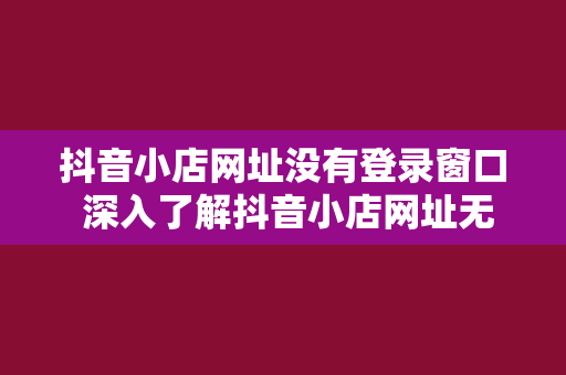 抖音小店网址没有登录窗口 深入了解抖音小店网址无登录窗口现象及其解决方案