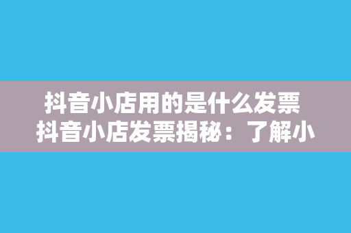 抖音小店用的是什么发票 抖音小店发票揭秘：了解小店所用发票类型及开具流程