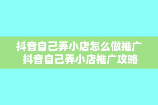 抖音自己弄小店怎么做推广 抖音自己弄小店推广攻略：从零开始打造爆款小店