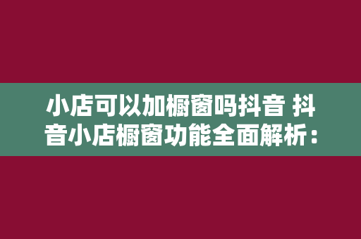 小店可以加橱窗吗抖音 抖音小店橱窗功能全面解析：如何提升商品曝光率与销量？