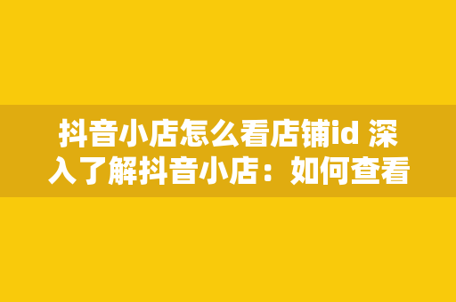 抖音小店怎么看店铺id 深入了解抖音小店：如何查看店铺ID及店铺信息揭秘