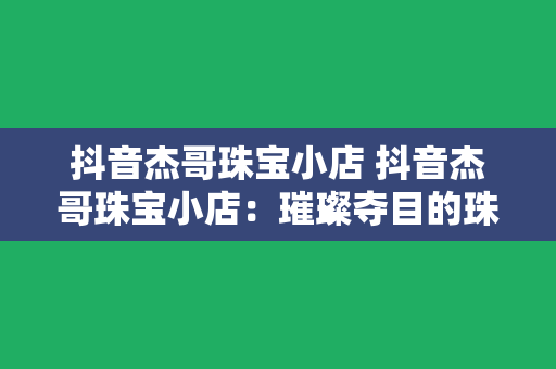 抖音杰哥珠宝小店 抖音杰哥珠宝小店：璀璨夺目的珠宝世界