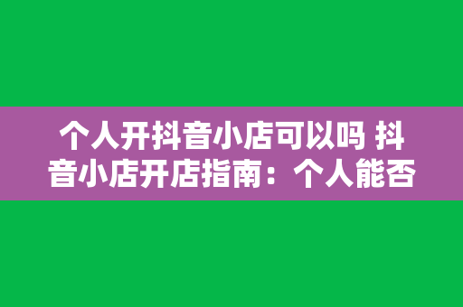 个人开抖音小店可以吗 抖音小店开店指南：个人能否开设抖音小店？如何操作？