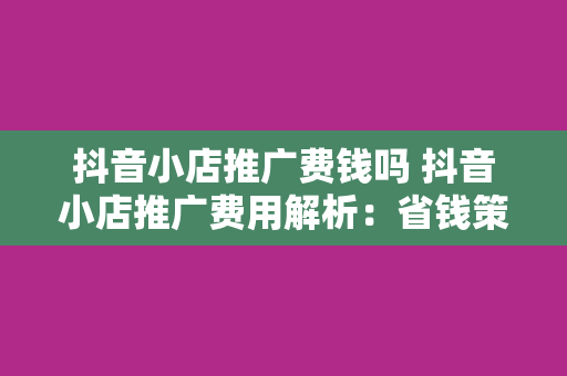 抖音小店推广费钱吗 抖音小店推广费用解析：省钱策略与效果评估