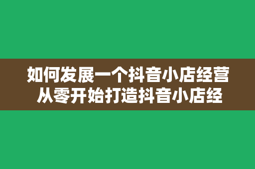 如何发展一个抖音小店经营 从零开始打造抖音小店经营：策略、技巧与实操指南