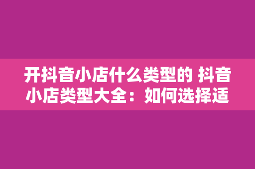 开抖音小店什么类型的 抖音小店类型大全：如何选择适合自己的小店类型