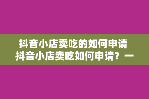 抖音小店卖吃的如何申请 抖音小店卖吃如何申请？一站式开店指南！