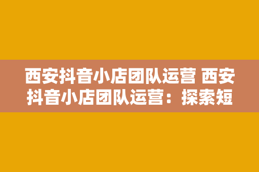 西安抖音小店团队运营 西安抖音小店团队运营：探索短视频电商的黄金法则