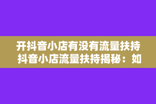 开抖音小店有没有流量扶持 抖音小店流量扶持揭秘：如何获取更多曝光和关注？