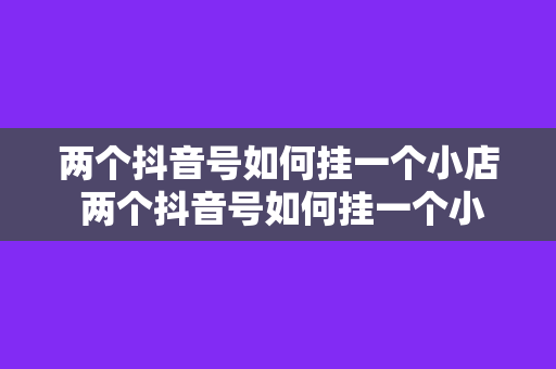 两个抖音号如何挂一个小店 两个抖音号如何挂一个小店的全方位指南