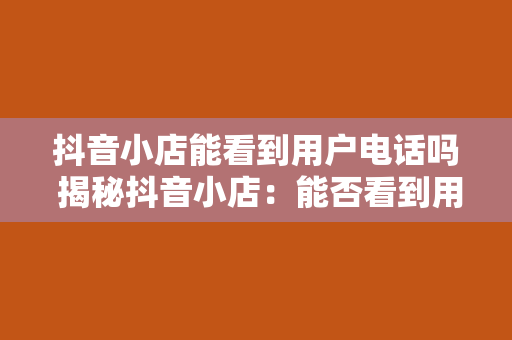 抖音小店能看到用户电话吗 揭秘抖音小店：能否看到用户电话及隐私保护策略