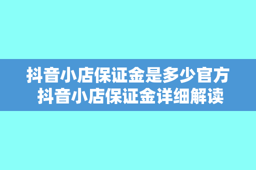 抖音小店保证金是多少官方 抖音小店保证金详细解读：金额、官方规定及退还条件